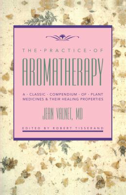 The Practice of Aromatherapy: A Classic Compendium of Plant Medicines and Their Healing Properties - Valnet, Jean, M.D., and Tisserand, Robert B (Editor)