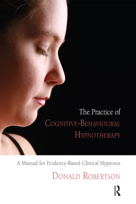 The Practice of Cognitive-Behavioural Hypnotherapy: A Manual for Evidence-Based Clinical Hypnosis - Robertson, Donald