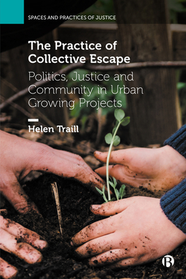 The Practice of Collective Escape: Politics, Justice and Community in Urban Growing Projects - Traill, Helen