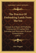 The Practice of Embanking Lands from the Sea: Treated as a Means of Profitable Employment of Capital, with Examples and Particulars of Actual Embankments (1852)