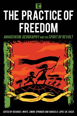 The Practice of Freedom: Anarchism, Geography, and the Spirit of Revolt - White, Richard J (Editor), and Springer, Simon (Editor), and Lopes de Souza, Marcelo (Editor)