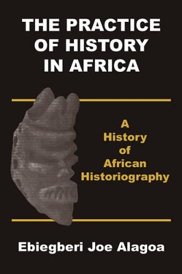 The Practice of History in Africa. A History of African Historiography - Alagoa, Ebiegberi Joe