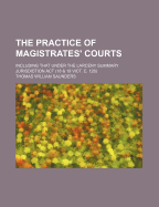 The Practice of Magistrates' Courts: Including That Under the Larceny Summary Jurisdiction ACT (18 & 19 Vict. C. 126)