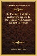 The Practice of Medicine and Surgery Applied to the Diseases and Accidents Incident to Women