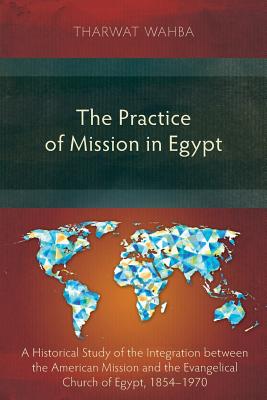 The Practice of Mission in Egypt: A Historical Study of the Integration Between the American Mission and the Evangelical Church of Egypt, 1854-1970 - Wahba, Tharwar