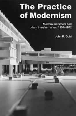 The Practice of Modernism: Modern Architects and Urban Transformation, 1954-1972 - Gold, John R