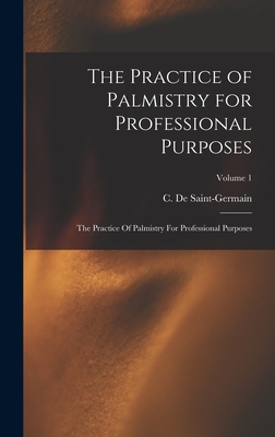 The Practice of Palmistry for Professional Purposes: The Practice Of Palmistry For Professional Purposes; Volume 1 - De Saint-Germain, C