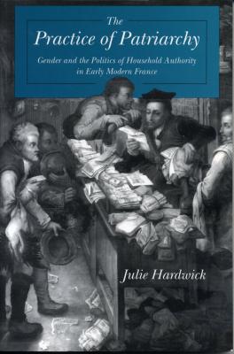 The Practice of Patriarchy: Gender and the Politics of Household Authority in Early Modern France - Hardwick, Julie