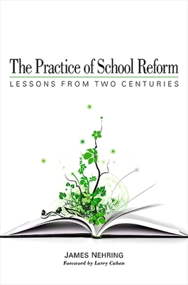 The Practice of School Reform: Lessons from Two Centuries - Nehring, James, and Cuban, Larry (Foreword by)