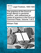 The practice of the Court of King's Bench in personal actions: with references to cases of practice in the Court of Common Pleas. Volume 1 of 2