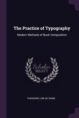 The Practice of Typography: Modern Methods of Book Composition - De Vinne, Theodore Low