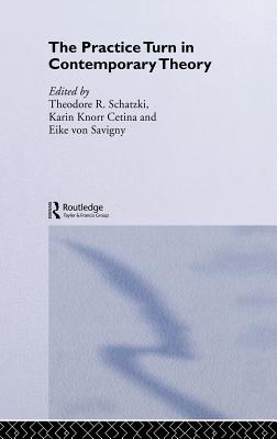 The Practice Turn in Contemporary Theory - Knorr Cetina, Karin (Editor), and Schatzki, Theodore R (Editor), and Von Savigny, Eike (Editor)