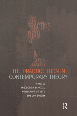 The Practice Turn in Contemporary Theory - Knorr Cetina, Karin (Editor), and Schatzki, Theodore R (Editor), and Von Savigny, Eike (Editor)