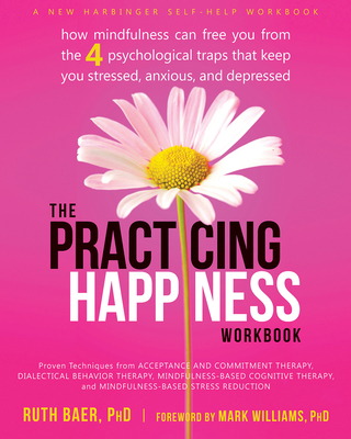 The Practicing Happiness Workbook: How Mindfulness Can Free You from the Four Psychological Traps That Keep You Stressed, Anxious, and Depressed - Baer, Ruth, PhD, and Williams, Mark, PhD (Foreword by)