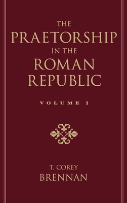 The Praetorship in the Roman Republic: Volume 1: Origins to 122 BC - Brennan, T. Corey