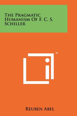 The Pragmatic Humanism Of F. C. S. Schiller - Abel, Reuben