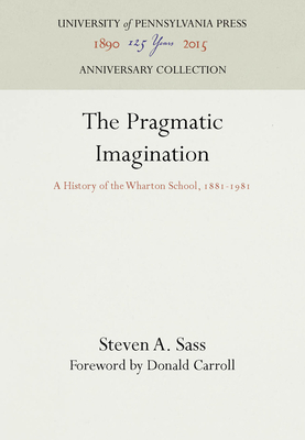 The Pragmatic Imagination: A History of the Wharton School, 1881-1981 - Sass, Steven A, and Carroll, Donald (Contributions by)