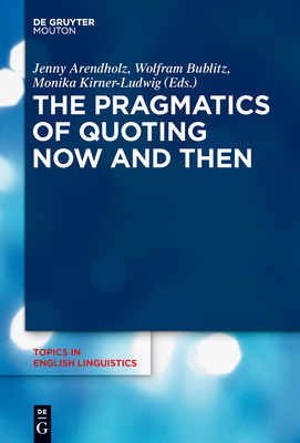 The Pragmatics of Quoting Now and Then - Arendholz, Jenny (Editor), and Bublitz, Wolfram (Editor), and Kirner-Ludwig, Monika (Editor)