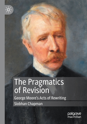 The Pragmatics of Revision: George Moore's Acts of Rewriting - Chapman, Siobhan