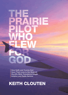 The Prairie Pilot Who Flew for God: How Keith and Yvonne Kerr Gave Their Lives to the Work of Wycliffe Bible Translators/Jungle Aviation and Radio Service
