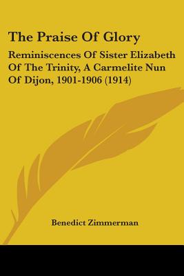 The Praise Of Glory: Reminiscences Of Sister Elizabeth Of The Trinity, A Carmelite Nun Of Dijon, 1901-1906 (1914) - Zimmerman, Benedict (Introduction by)