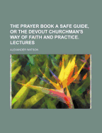 The Prayer Book a Safe Guide, or the Devout Churchman's Way of Faith and Practice. Lectures