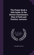 The Prayer Book a Safe Guide, Or the Devout Churchman's Way of Faith and Practice. Lectures