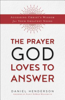 The Prayer God Loves to Answer: Accessing Christ's Wisdom for Your Greatest Needs - Henderson, Daniel (Preface by)