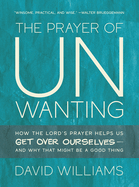 The Prayer of Unwanting: How the Lord's Prayer Helps Us Get Over Ourselves--and Why That Might Be a Good Thing