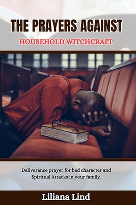 The Prayers Against Household Witchcraft: Deliverance prayer for bad character and Spiritual Attacks in your family. - Lind, Liliana