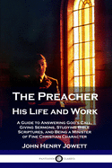 The Preacher, His Life and Work: A Guide to Answering God's Call, Giving Sermons, Studying Bible Scriptures, and Being a Minister of Fine Christian Character