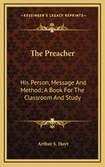 The Preacher: His Person, Message and Method; A Book for the Classroom and Study