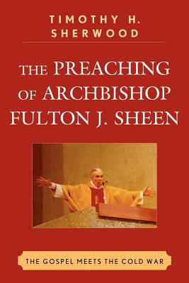 The Preaching of Archbishop Fulton J. Sheen: The Gospel Meets the Cold War - Sherwood, Timothy H