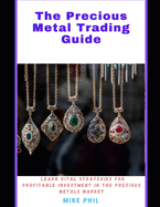 The Precious Metals Trading Guide: Learn Vital Strategies for Profitable Investments in the Precious Metals Market