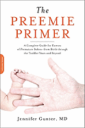 The Preemie Primer: A Complete Guide for Parents of Premature Babies -- From Birth Through the Toddler Years and Beyond