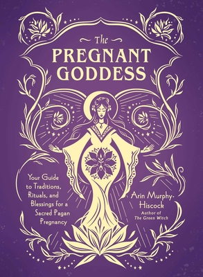 The Pregnant Goddess: Your Guide to Traditions, Rituals, and Blessings for a Sacred Pagan Pregnancy - Murphy-Hiscock, Arin