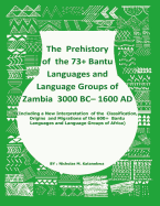 The Prehistory Of The 73+ Bantu Languages and Bantu Language Groups Of Zambia 3000 BC to 1600 AD: (With New Interpretation Of The Classification, Origins And Migrations Of The 600+ Bantu Languages And Language Groups Of Africa)