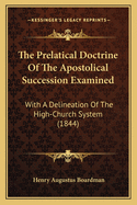 The Prelatical Doctrine of the Apostolical Succession Examined with a Delineation