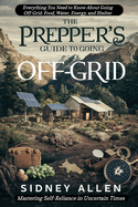 The Prepper's Guide to Going Off-Grid: Everything You Need to Know About Going Off-Grid. Food, Water, Energy, and Shelter