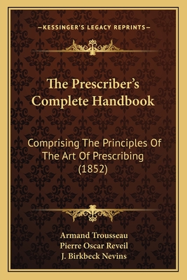 The Prescriber's Complete Handbook: Comprising the Principles of the Art of Prescribing (1852) - Trousseau, Armand, and Reveil, Pierre Oscar, and Nevins, J Birkbeck (Editor)