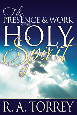 The Presence and Work of the Holy Spirit - Torrey, R A