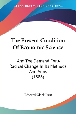 The Present Condition Of Economic Science: And The Demand For A Radical Change In Its Methods And Aims (1888) - Lunt, Edward Clark