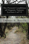 The Present Condition of Organic Nature: Lecture I of VI - Huxley, Thomas H
