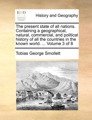 The Present State of All Nations. Containing a Geographical, Natural, Commercial, and Political History of All the Countries in the Known World. ... Volume 3 of 8 - Smollett, Tobias George