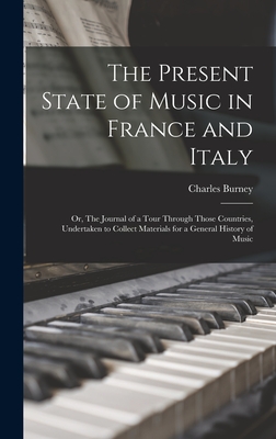 The Present State of Music in France and Italy: or, The Journal of a Tour Through Those Countries, Undertaken to Collect Materials for a General History of Music - Burney, Charles 1726-1814