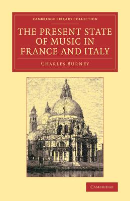 The Present State of Music in France and Italy: Or, the Journal of a Tour through those Countries, Undertaken to Collect Materials for a General History of Music - Burney, Charles