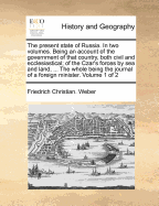 The Present State of Russia. in Two Volumes. Being an Account of the Government of That Country, Both Civil and Ecclesiastical; Of the Czar's Forces by Sea and Land, ... the Whole Being the Journal of a Foreign Minister. Volume 1 of 2