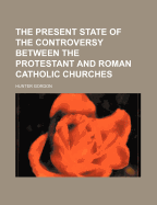 The Present State of the Controversy Between the Protestant and Roman Catholic Churches