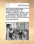 The Present State of the Empire of Morocco. Its Animals, Products, Climate, Soil, ... Translated from the French of M. Chenier. of 2; Volume 1