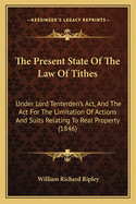 The Present State of the Law of Tithes: Under Lord Tenterden's ACT, and the ACT for the Limitation of Actions and Suits Relating to Real Property (1846)